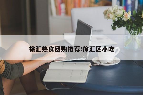 徐汇熟食团购推荐:徐汇区小吃