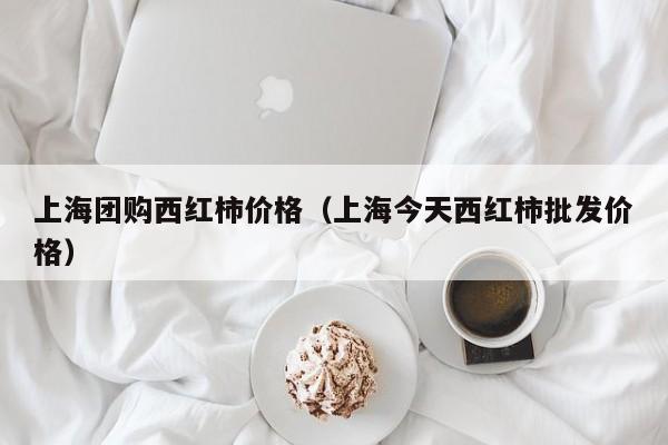 上海团购西红柿价格（上海今天西红柿批发价格）