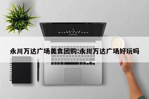 永川万达广场美食团购：永川万达广场好玩吗
