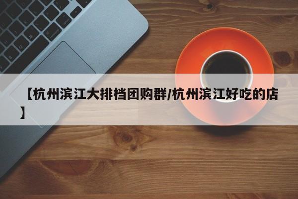 【杭州滨江大排档团购群／杭州滨江好吃的店】