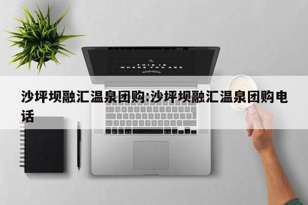 沙坪坝融汇温泉团购：沙坪坝融汇温泉团购电话