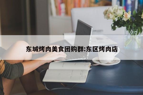 东城烤肉美食团购群：东区烤肉店