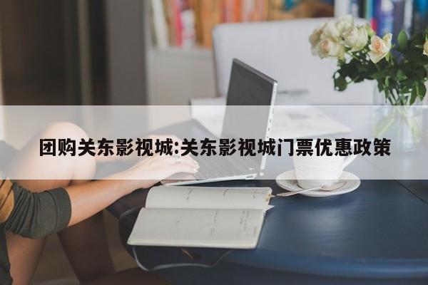 团购关东影视城：关东影视城门票优惠政策