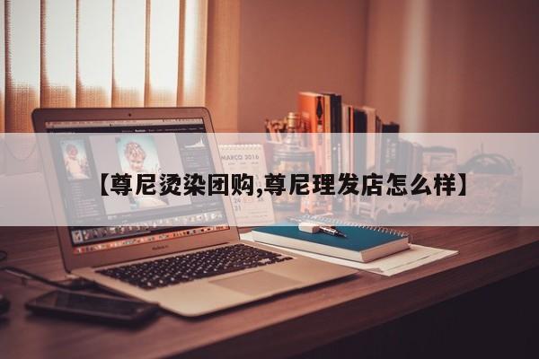 【尊尼烫染团购,尊尼理发店怎么样】