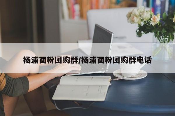 杨浦面粉团购群／杨浦面粉团购群电话