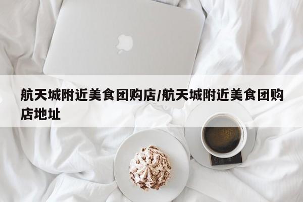 航天城附近美食团购店／航天城附近美食团购店地址