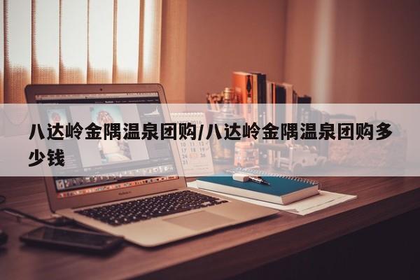 八达岭金隅温泉团购／八达岭金隅温泉团购多少钱