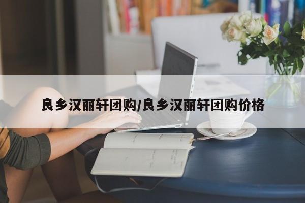 良乡汉丽轩团购／良乡汉丽轩团购价格