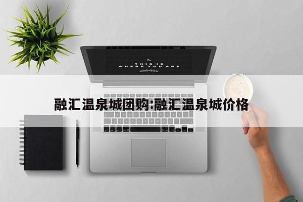 融汇温泉城团购：融汇温泉城价格