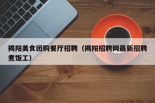 揭阳美食团购餐厅招聘（揭阳招聘网最新招聘煮饭工）