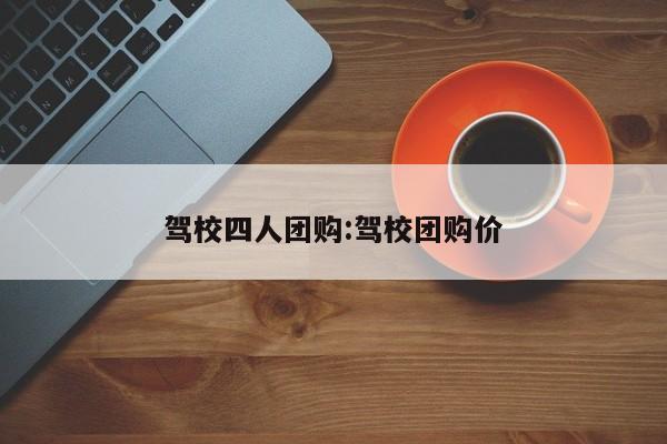 驾校四人团购：驾校团购价