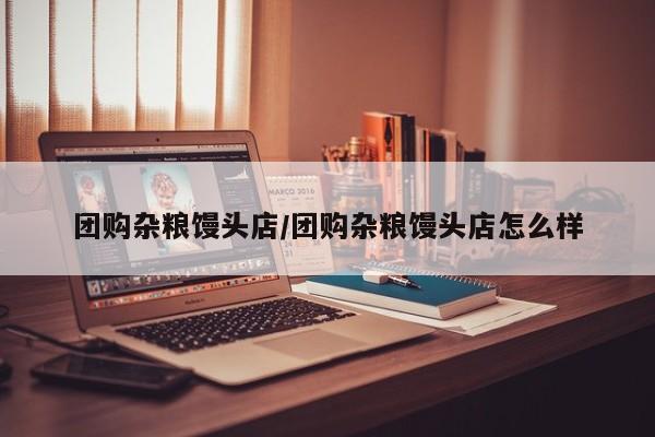 团购杂粮馒头店／团购杂粮馒头店怎么样