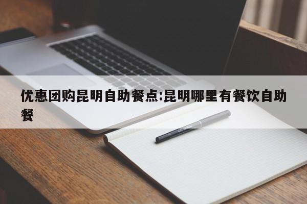 优惠团购昆明自助餐点：昆明哪里有餐饮自助餐