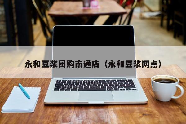 永和豆浆团购南通店（永和豆浆网点）