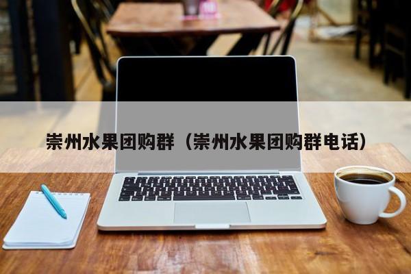 崇州水果团购群（崇州水果团购群电话）